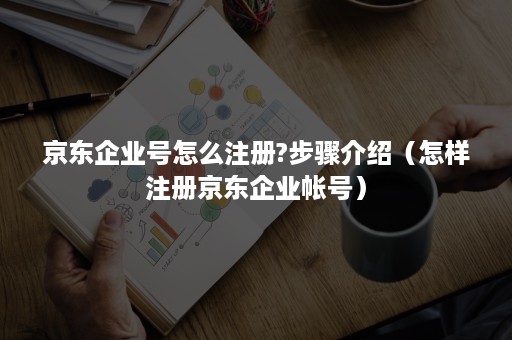 京东企业号怎么注册?步骤介绍（怎样注册京东企业帐号）