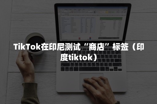 TikTok在印尼测试“商店”标签(印度tiktok) TikTok在印尼测试“商店”标签(印度tiktok)