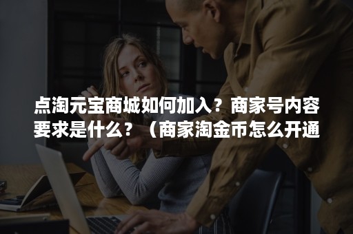 点淘元宝商城如何加入？商家号内容要求是什么？（商家淘金币怎么开通）