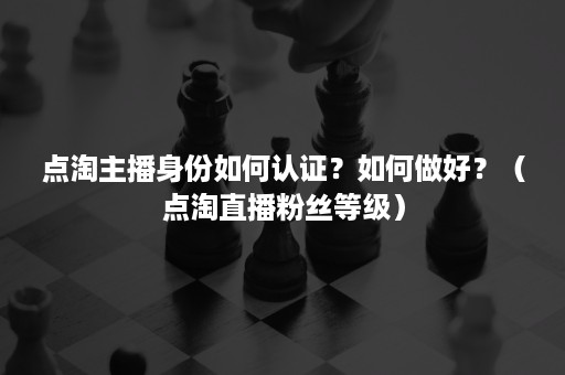 点淘主播身份如何认证？如何做好？（点淘直播粉丝等级）