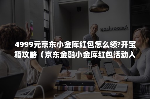 4999元京东小金库红包怎么领?开宝箱攻略（京东金融小金库红包活动入口）