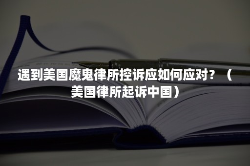 遇到美国魔鬼律所控诉应如何应对？（美国律所起诉中国）