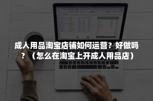 成人用品淘宝店铺如何运营？好做吗？（怎么在淘宝上开成人用品店）