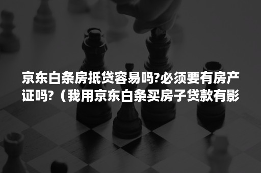 京东白条房抵贷容易吗?必须要有房产证吗?（我用京东白条买房子贷款有影响吗）