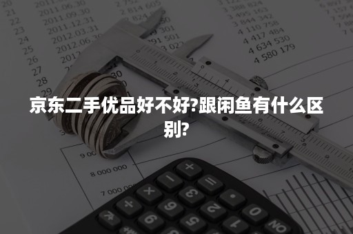 京东二手优品好不好?跟闲鱼有什么区别?