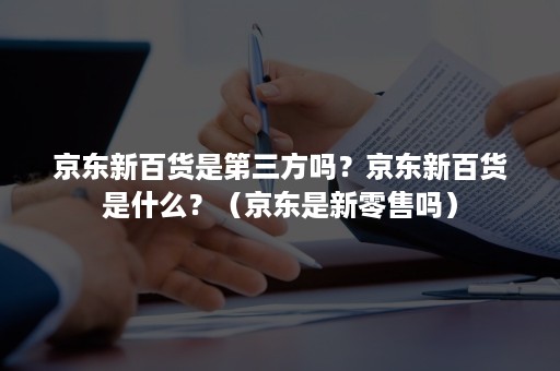 京东新百货是第三方吗?京东新百货是什么?(京东是新零售吗) 京东新百货是第三方吗?京东新百货是什么?(京东是新零售吗)