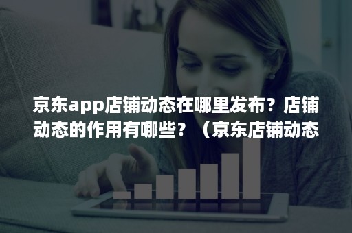 京东app店铺动态在哪里发布?店铺动态的作用有哪些?(京东店铺动态页什么意思) 京东app店铺动态在哪里发布?店铺动态的作用有哪些?(京东店铺动态页什么意思)