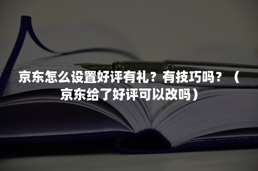 京东怎么设置好评有礼?有技巧吗?(京东给了好评可以改吗) 京东怎么设置好评有礼?有技巧吗?(京东给了好评可以改吗)
