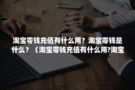 淘宝零钱充值有什么用？淘宝零钱是什么？（淘宝零钱充值有什么用?淘宝零钱是什么样的）