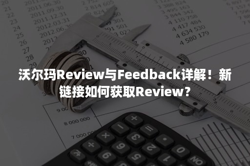 沃尔玛Review与Feedback详解！新链接如何获取Review？