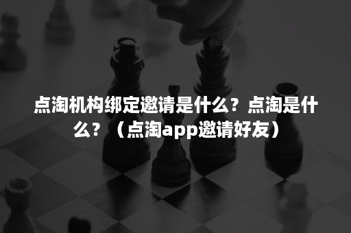 点淘机构绑定邀请是什么?点淘是什么?(点淘app邀请好友) 点淘机构绑定邀请是什么?点淘是什么?(点淘app邀请好友)