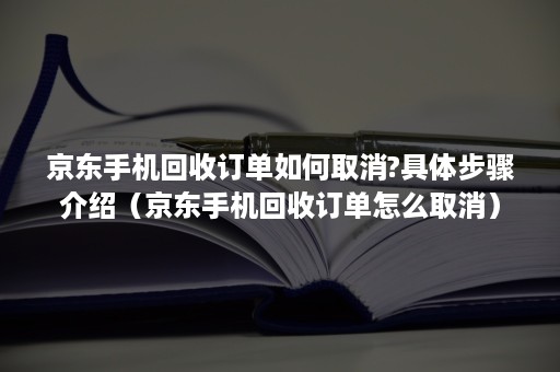 京东手机回收订单如何取消?具体步骤介绍（京东手机回收订单怎么取消）