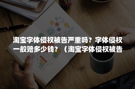 淘宝字体侵权被告严重吗？字体侵权一般赔多少钱？（淘宝字体侵权被告严重吗?字体侵权一般赔多少钱合适）