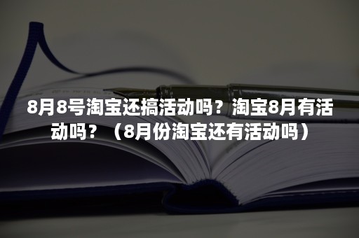 8月8号淘宝还搞活动吗?淘宝8月有活动吗?(8月份淘宝还有活动吗) 8月8号淘宝还搞活动吗?淘宝8月有活动吗?(8月份淘宝还有活动吗)