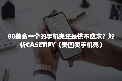 80美金一个的手机壳还是供不应求?解析CASETiFY(美国卖手机壳) 80美金一个的手机壳还是供不应求?解析CASETiFY(美国卖手机壳)