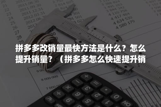 拼多多改销量最快方法是什么？怎么提升销量？（拼多多怎么快速提升销量）