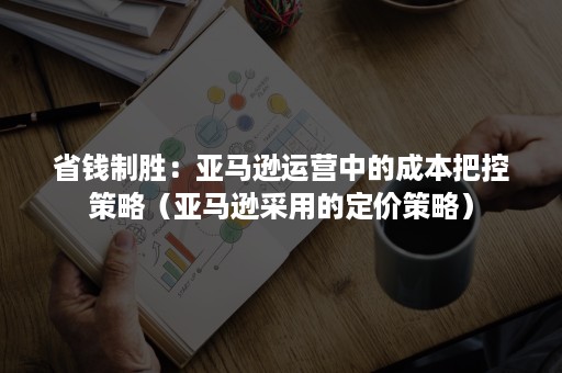 省钱制胜：亚马逊运营中的成本把控策略（亚马逊采用的定价策略）