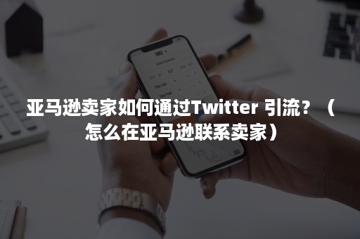 亚马逊卖家如何通过Twitter 引流？（怎么在亚马逊联系卖家）