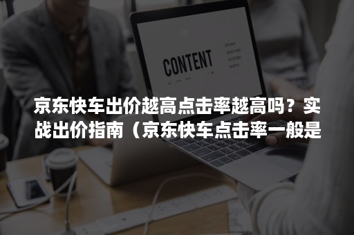 京东快车出价越高点击率越高吗？实战出价指南（京东快车点击率一般是多少）