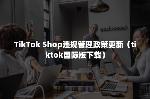 TikTok Shop违规管理政策更新（tiktok国际版下载）