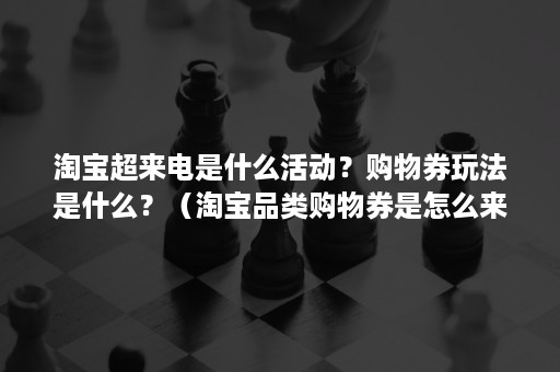 淘宝超来电是什么活动？购物券玩法是什么？（淘宝品类购物券是怎么来的）