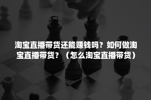 淘宝直播带货还能赚钱吗？如何做淘宝直播带货？（怎么淘宝直播带货）