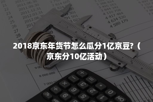 2018京东年货节怎么瓜分1亿京豆?（京东分10亿活动）