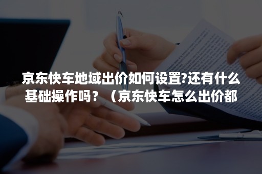 京东快车地域出价如何设置?还有什么基础操作吗？（京东快车怎么出价都没有展现）