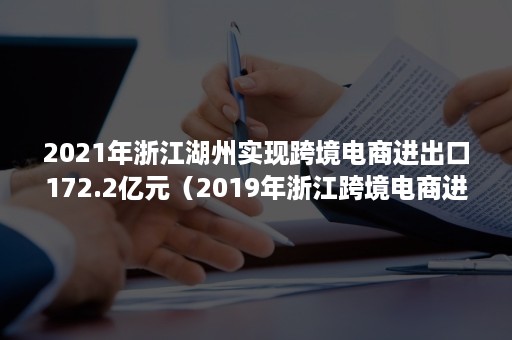 2021年浙江湖州实现跨境电商进出口172.2亿元（2019年浙江跨境电商进出口额）