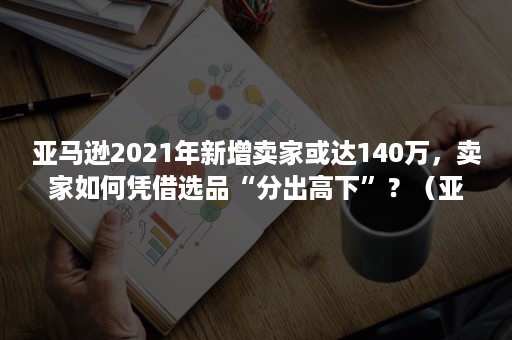 亚马逊2021年新增卖家或达140万，卖家如何凭借选品“分出高下”？（亚马逊2020年选品趋势）