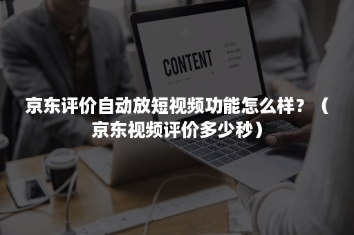 京东评价自动放短视频功能怎么样？（京东视频评价多少秒）