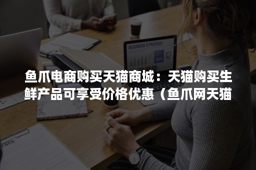 鱼爪电商购买天猫商城：天猫购买生鲜产品可享受价格优惠（鱼爪网天猫）