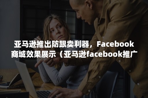 亚马逊推出防跟卖利器，Facebook商城效果展示（亚马逊facebook推广）