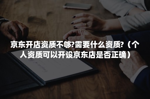 京东开店资质不够?需要什么资质?（个人资质可以开设京东店是否正确）