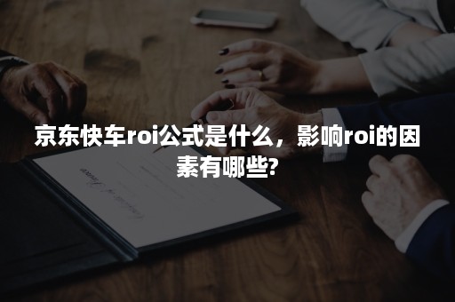 京东快车roi公式是什么,影响roi的因素有哪些? 京东快车roi公式是什么,影响roi的因素有哪些?