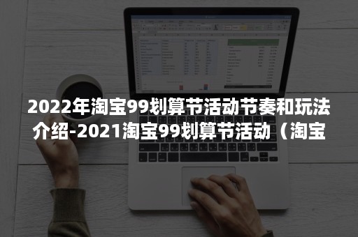 2022年淘宝99划算节活动节奏和玩法介绍-2021淘宝99划算节活动(淘宝打折活动时间2022) 2022年淘宝99划算节活动节奏和玩法介绍-2021淘宝99划算节活动(淘宝打折活动时间2022)