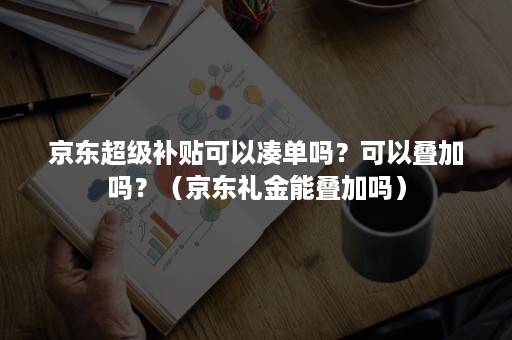 京东超级补贴可以凑单吗？可以叠加吗？（京东礼金能叠加吗）