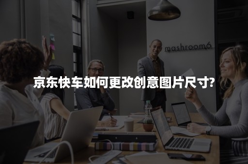 京东快车如何更改创意图片尺寸?