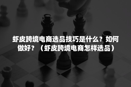 虾皮跨境电商选品技巧是什么？如何做好？（虾皮跨境电商怎样选品）