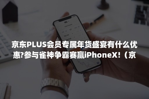 京东PLUS会员专属年货盛宴有什么优惠?参与雀神争霸赛赢iPhoneX!（京东plus会员全品类券）