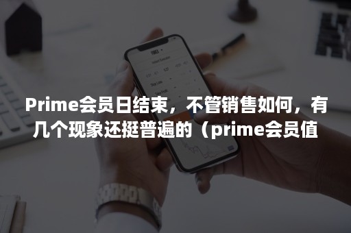 Prime会员日结束，不管销售如何，有几个现象还挺普遍的（prime会员值得买吗）