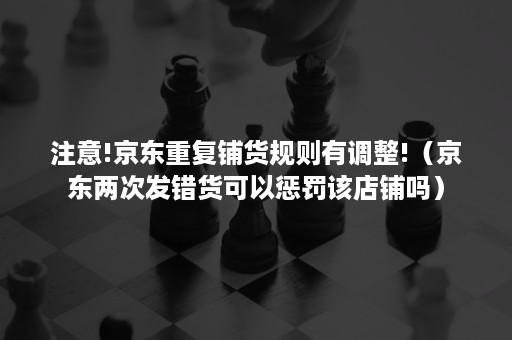 注意!京东重复铺货规则有调整!（京东两次发错货可以惩罚该店铺吗）