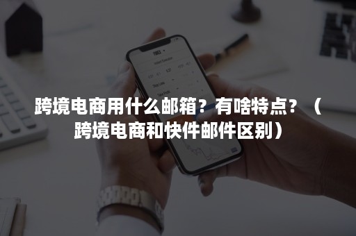 跨境电商用什么邮箱？有啥特点？（跨境电商和快件邮件区别）