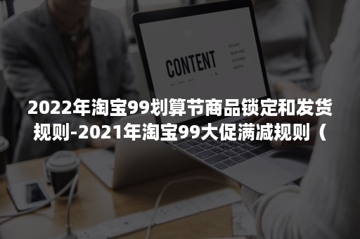 2022年淘宝99划算节商品锁定和发货规则-2021年淘宝99大促满减规则（淘宝2021年货节有满减活动吗）