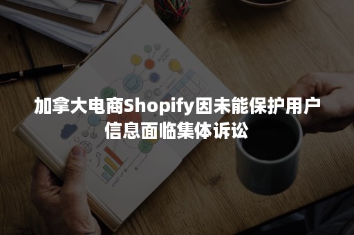 加拿大电商Shopify因未能保护用户信息面临集体诉讼