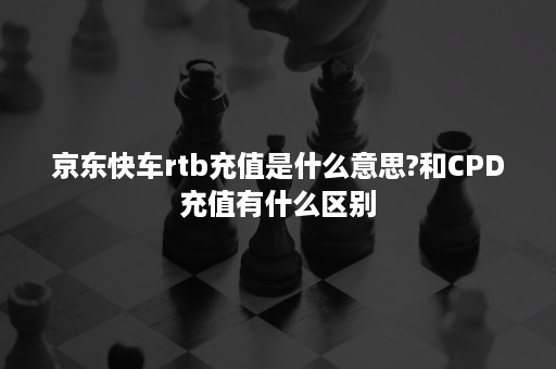 京东快车rtb充值是什么意思?和CPD充值有什么区别