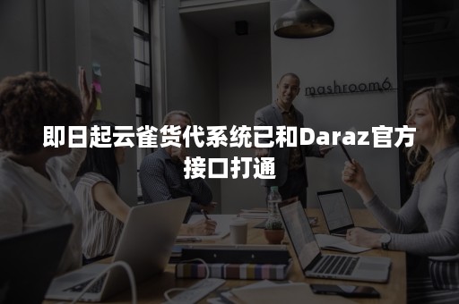 即日起云雀货代系统已和Daraz官方接口打通