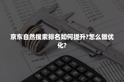 京东自然搜索排名如何提升?怎么做优化?