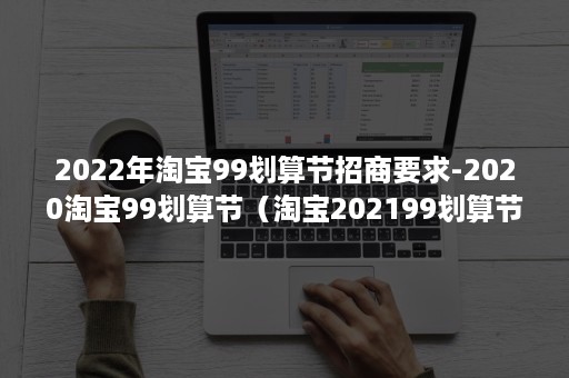 2022年淘宝99划算节招商要求-2020淘宝99划算节（淘宝202199划算节）