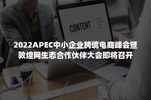 2022APEC中小企业跨境电商峰会暨敦煌网生态合作伙伴大会即将召开